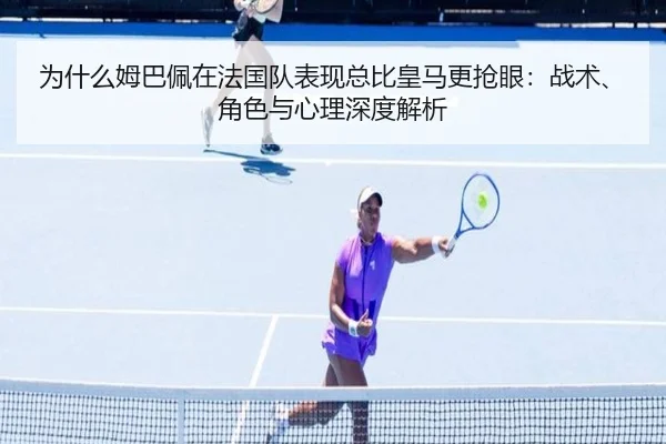 为什么姆巴佩在法国队表现总比皇马更抢眼：战术、角色与心理深度解析