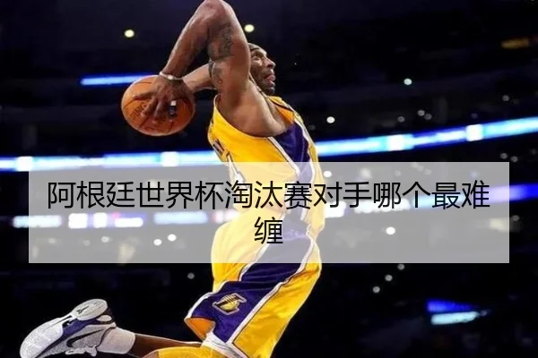 阿根廷世界杯淘汰赛对手哪个最难缠